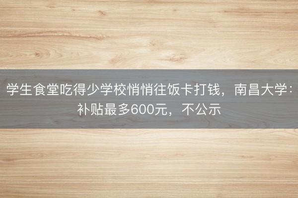 学生食堂吃得少学校悄悄往饭卡打钱，南昌大学：补贴最多600元，不公示