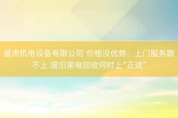 星虎机电设备有限公司 价格没优势、上门服务跟不上 废旧家电回收何时上“正途”