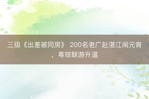三级《出差被同房》 200名老广赴湛江闹元宵，粤琼联游升温