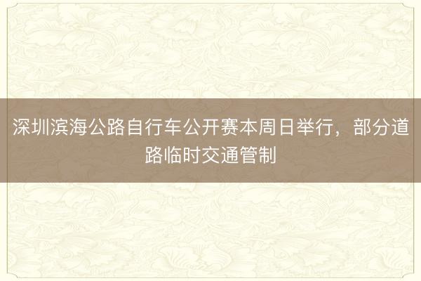 深圳滨海公路自行车公开赛本周日举行，部分道路临时交通管制
