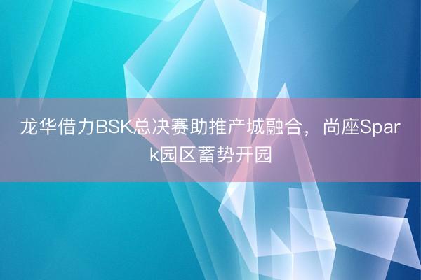 龙华借力BSK总决赛助推产城融合，尚座Spark园区蓄势开园