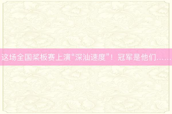 这场全国桨板赛上演“深汕速度”！冠军是他们……