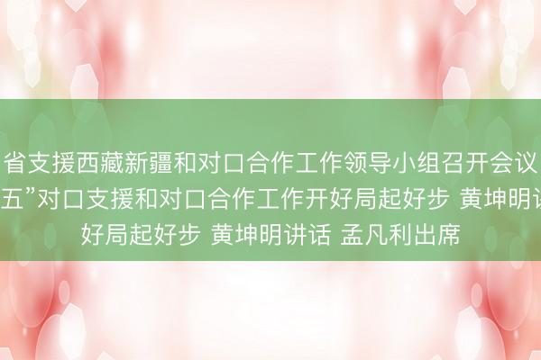 省支援西藏新疆和对口合作工作领导小组召开会议 全力推动“十五五”对口支援和对口合作工作开好局起好步 黄坤明讲话 孟凡利出席