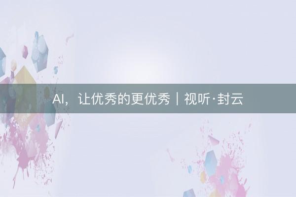 AI，让优秀的更优秀｜视听·封云
