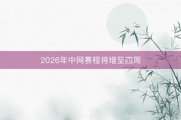 2026年中网赛程将增至四周