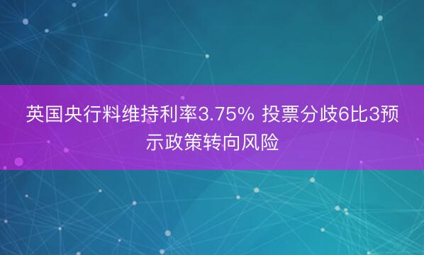 英国央行料维持利率3.75% 投票分歧6比3预示政策转向风险