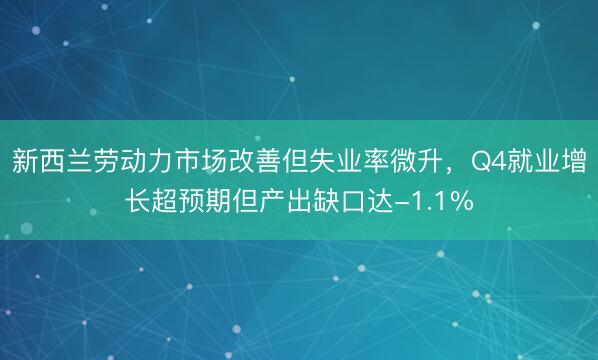 新西兰劳动力市场改善但失业率微升，Q4就业增长超预期但产出缺口达-1.1%