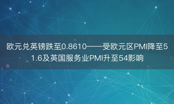 欧元兑英镑跌至0.8610——受欧元区PMI降至51.6及英国服务业PMI升至54影响