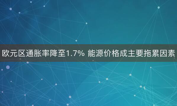 欧元区通胀率降至1.7% 能源价格成主要拖累因素