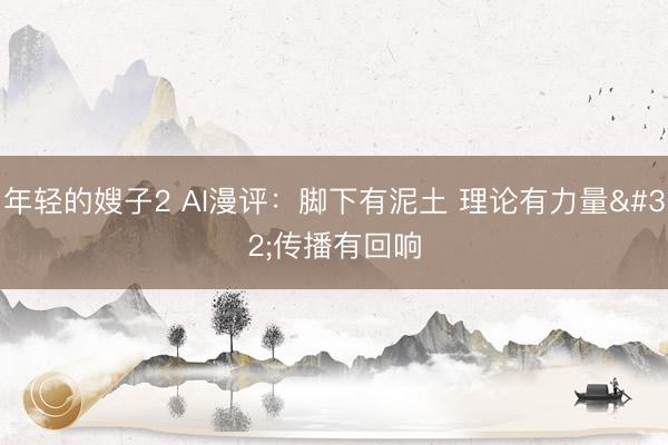 年轻的嫂子2 AI漫评：脚下有泥土 理论有力量 传播有回响