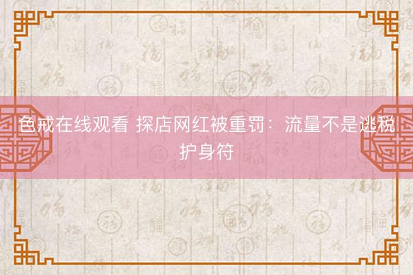 色戒在线观看 探店网红被重罚：流量不是逃税护身符