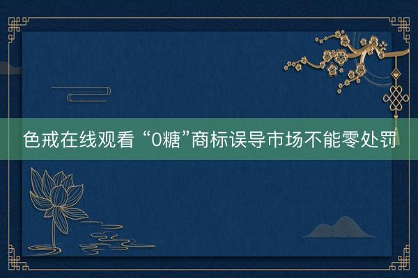 色戒在线观看 “0糖”商标误导市场不能零处罚