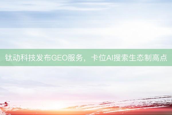 钛动科技发布GEO服务，卡位AI搜索生态制高点