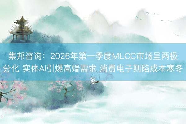 集邦咨询：2026年第一季度MLCC市场呈两极分化 实体AI引爆高端需求 消费电子则陷成本寒冬