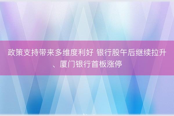 政策支持带来多维度利好 银行股午后继续拉升、厦门银行首板涨停