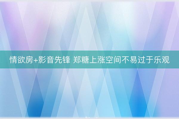 情欲房+影音先锋 郑糖上涨空间不易过于乐观
