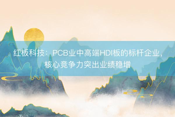 红板科技：PCB业中高端HDI板的标杆企业，核心竞争力突出业绩稳增