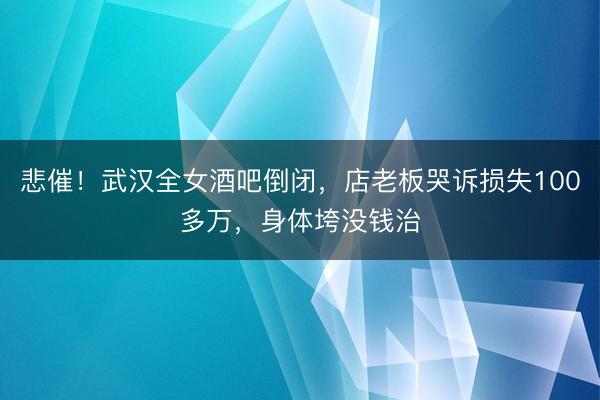 悲催！武汉全女酒吧倒闭，店老板哭诉损失100多万，身体垮没钱治