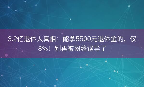3.2亿退休人真相：能拿5500元退休金的，仅8%！别再被网络误导了