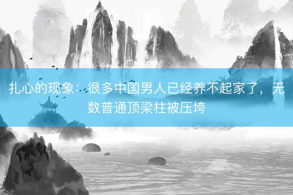 扎心的现象：很多中国男人已经养不起家了，无数普通顶梁柱被压垮