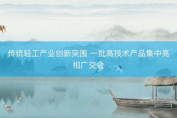 传统轻工产业创新突围 一批高技术产品集中亮相广交会