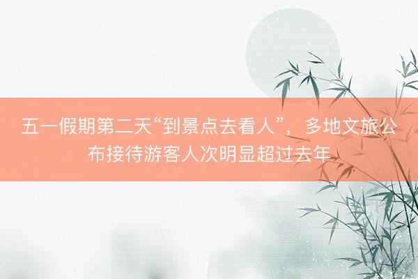 五一假期第二天“到景点去看人”，多地文旅公布接待游客人次明显超过去年