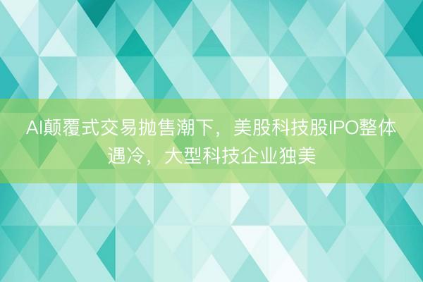 AI颠覆式交易抛售潮下，美股科技股IPO整体遇冷，大型科技企业独美