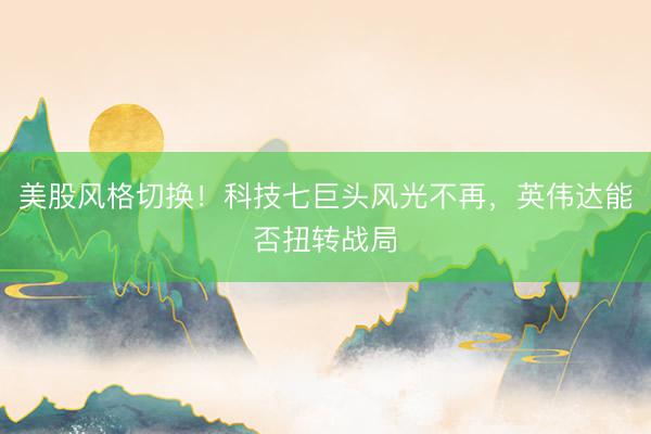 美股风格切换！科技七巨头风光不再，英伟达能否扭转战局