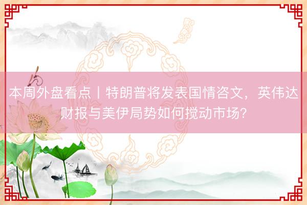 本周外盘看点丨特朗普将发表国情咨文,英伟达财报与美伊局势如何搅动市场?