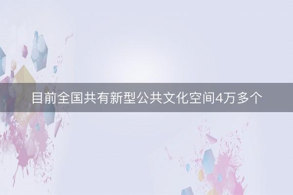 目前全国共有新型公共文化空间4万多个