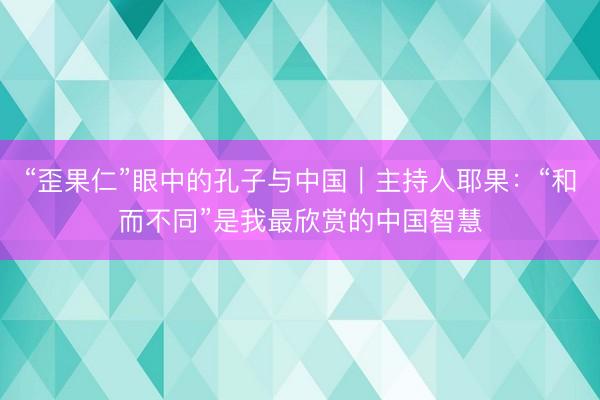 “歪果仁”眼中的孔子与中国｜主持人耶果：“和而不同”是我最欣赏的中国智慧