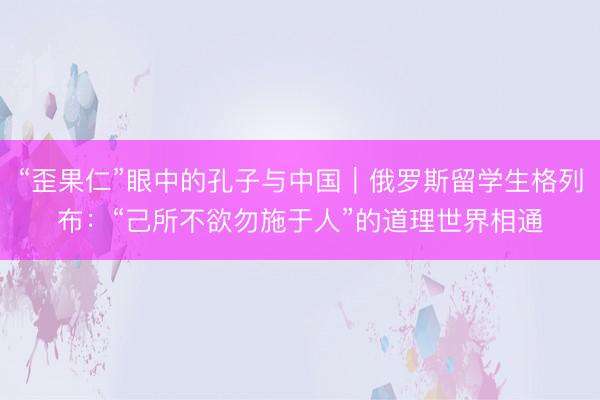“歪果仁”眼中的孔子与中国｜俄罗斯留学生格列布：“己所不欲勿施于人”的道理世界相通