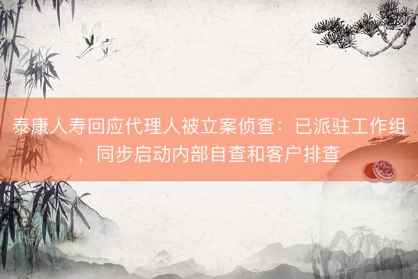 泰康人寿回应代理人被立案侦查：已派驻工作组，同步启动内部自查和客户排查