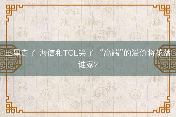 三星走了 海信和TCL笑了  “高端”的溢价将花落谁家？