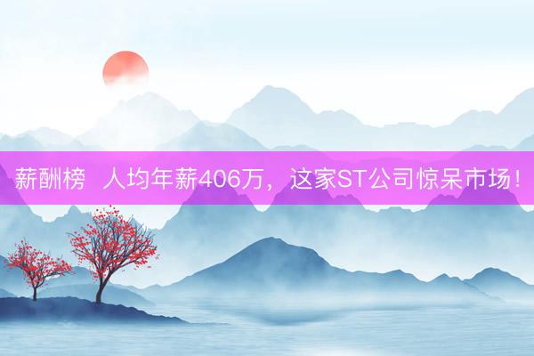 薪酬榜  人均年薪406万，这家ST公司惊呆市场！