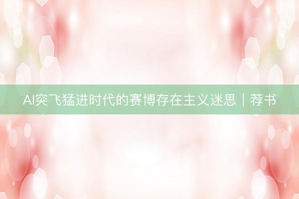 AI突飞猛进时代的赛博存在主义迷思｜荐书