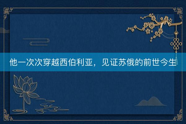 他一次次穿越西伯利亚，见证苏俄的前世今生