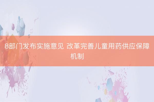 8部门发布实施意见 改革完善儿童用药供应保障机制