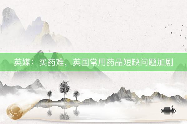 英媒：买药难，英国常用药品短缺问题加剧
