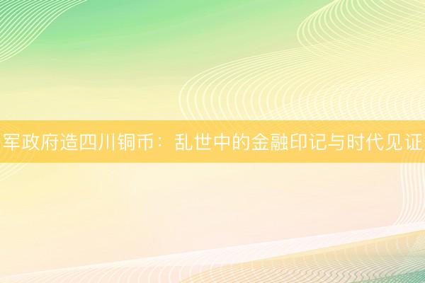 军政府造四川铜币：乱世中的金融印记与时代见证