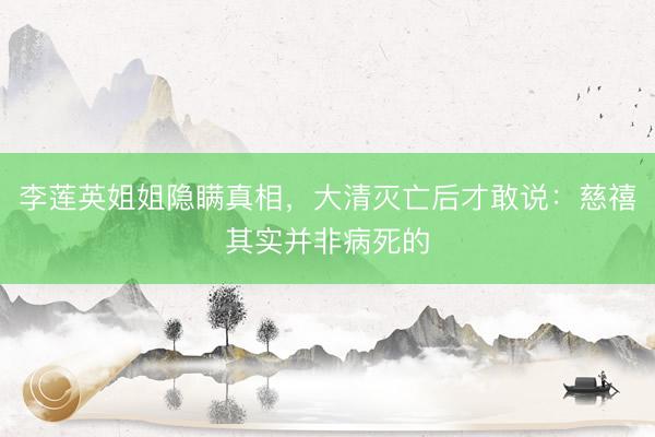 李莲英姐姐隐瞒真相，大清灭亡后才敢说：慈禧其实并非病死的