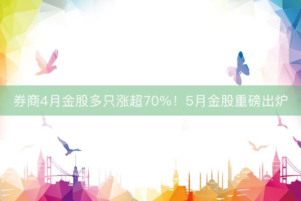 券商4月金股多只涨超70%！5月金股重磅出炉