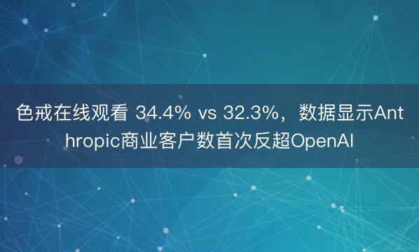 色戒在线观看 34.4% vs 32.3%，数据显示Anthropic商业客户数首次反超OpenAI