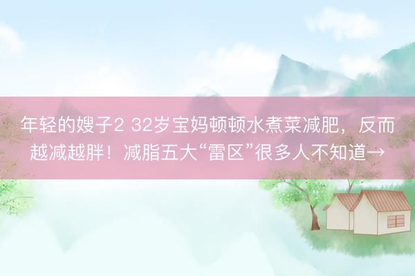 年轻的嫂子2 32岁宝妈顿顿水煮菜减肥，反而越减越胖！减脂五大“雷区”很多人不知道→