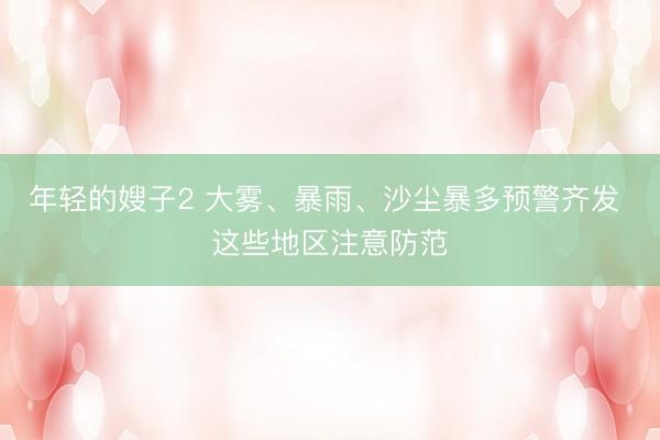 年轻的嫂子2 大雾、暴雨、沙尘暴多预警齐发 这些地区注意防范