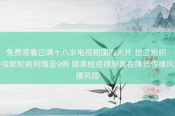 免费观看已满十八岁电视剧国内大片 世卫组织：涉疫邮轮病例增至9例 隔离检疫措施旨在降低传播风险