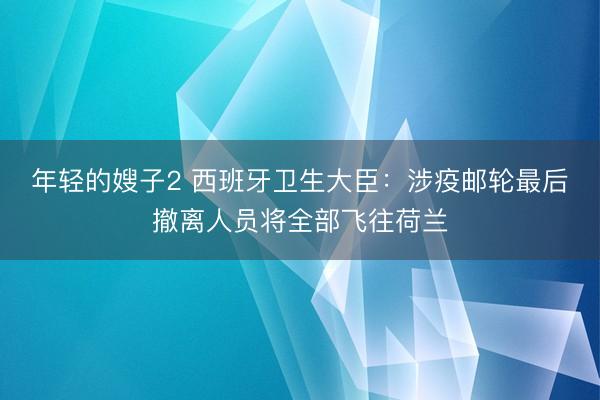 年轻的嫂子2 西班牙卫生大臣：涉疫邮轮最后撤离人员将全部飞往荷兰