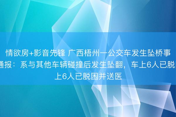 情欲房+影音先锋 广西梧州一公交车发生坠桥事故 官方通报：系与其他车辆碰撞后发生坠翻，车上6人已脱困并送医