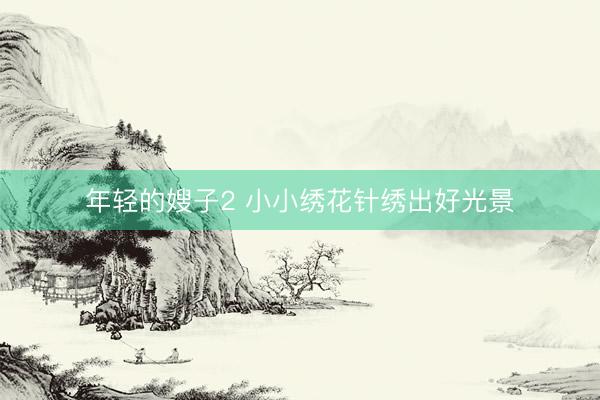 年轻的嫂子2 小小绣花针绣出好光景