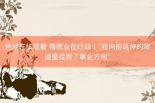 色戒在线观看 稳就业在行动丨“在向前延伸的隧道里找到了事业方向”
